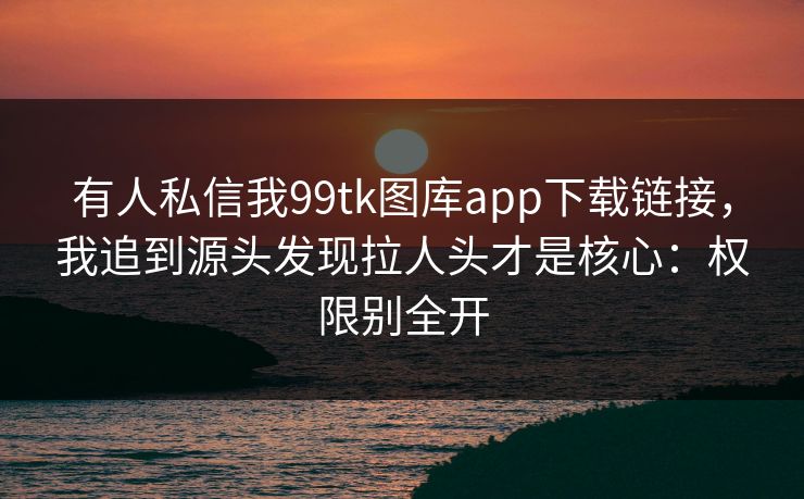 有人私信我99tk图库app下载链接，我追到源头发现拉人头才是核心：权限别全开